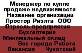 Менеджер по купле-продаже недвижимости › Название организации ­ Простор-Риэлти, ООО › Отрасль предприятия ­ Бухгалтерия › Минимальный оклад ­ 150 000 - Все города Работа » Вакансии   . Чукотский АО